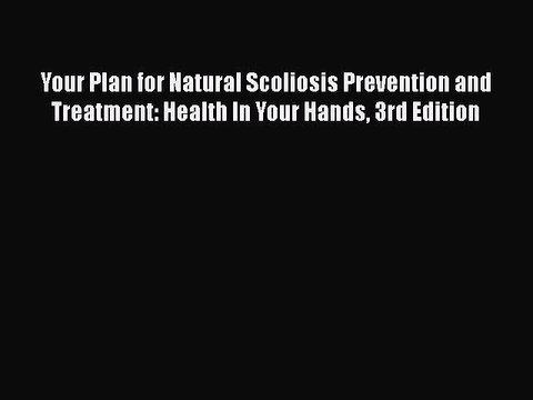 Read Books Your Plan for Natural Scoliosis Prevention and Treatment: Health In Your Hands 3rd