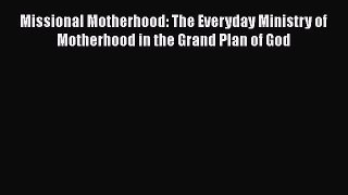 Read Book Missional Motherhood: The Everyday Ministry of Motherhood in the Grand Plan of God