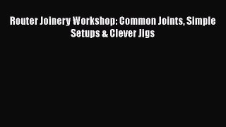 Download Router Joinery Workshop: Common Joints Simple Setups & Clever Jigs Ebook Free
