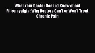 Download What Your Doctor Doesn't Know about Fibromyalgia: Why Doctors Can't or Won't Treat