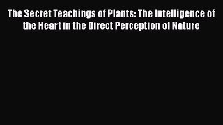 Read The Secret Teachings of Plants: The Intelligence of the Heart in the Direct Perception