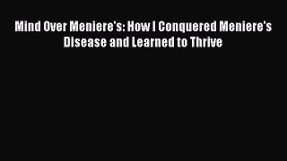Read Books Mind Over Meniere's: How I Conquered Meniere's Disease and Learned to Thrive E-Book