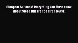 Read Books Sleep for Success! Everything You Must Know About Sleep But are Too Tired to Ask