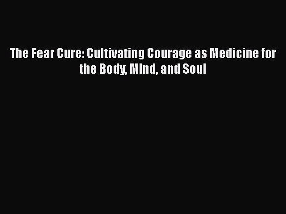 Read Books The Fear Cure: Cultivating Courage as Medicine for the Body Mind and Soul Ebook