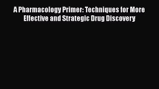 Download A Pharmacology Primer: Techniques for More Effective and Strategic Drug Discovery