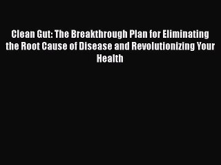 Read Books Clean Gut: The Breakthrough Plan for Eliminating the Root Cause of Disease and Revolutionizing
