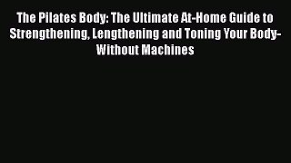 Read Books The Pilates Body: The Ultimate At-Home Guide to Strengthening Lengthening and Toning