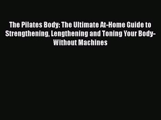 Read Books The Pilates Body: The Ultimate At-Home Guide to Strengthening Lengthening and Toning