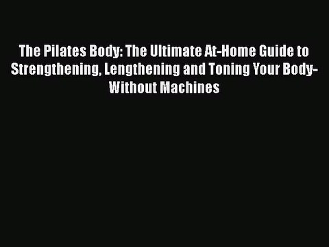 Read Books The Pilates Body: The Ultimate At-Home Guide to Strengthening Lengthening and Toning