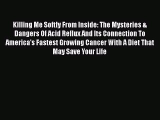 Read Books Killing Me Softly From Inside: The Mysteries & Dangers Of Acid Reflux And Its Connection