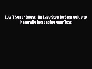 Read Books Low T Super Boost : An Easy Step by Step guide to Naturally increasing your Test