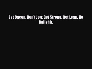 Read Books Eat Bacon Don't Jog: Get Strong. Get Lean. No Bullshit. ebook textbooks