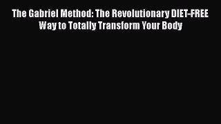 Read Books The Gabriel Method: The Revolutionary DIET-FREE Way to Totally Transform Your Body
