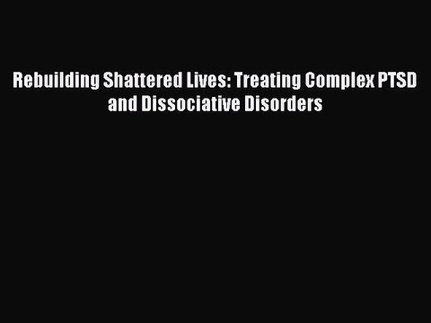 Read Books Rebuilding Shattered Lives: Treating Complex PTSD and Dissociative Disorders Ebook