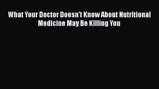 Download Books What Your Doctor Doesn't Know About Nutritional Medicine May Be Killing You