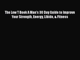 Read Books The Low T Book A Man's 30 Day Guide to Improve Your Strength Energy Libido & Fitness