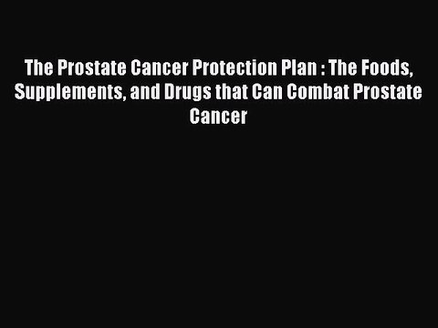 Read Books The Prostate Cancer Protection Plan : The Foods Supplements and Drugs that Can Combat