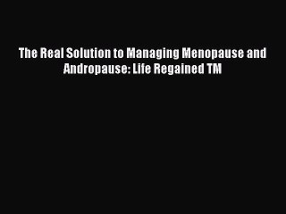 Read Books The Real Solution to Managing Menopause and Andropause: Life Regained TM E-Book