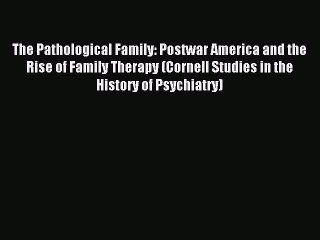 Read The Pathological Family: Postwar America and the Rise of Family Therapy (Cornell Studies