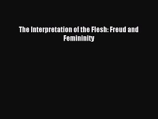 Read The Interpretation of the Flesh: Freud and Femininity PDF Free