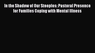 Read In the Shadow of Our Steeples: Pastoral Presence for Families Coping with Mental Illness
