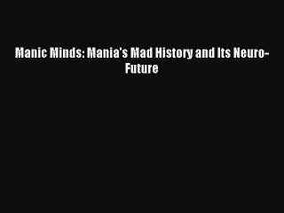 Read Manic Minds: Mania's Mad History and Its Neuro-Future Ebook Free