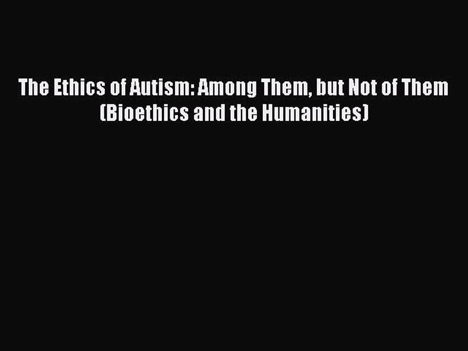 Read The Ethics of Autism: Among Them but Not of Them (Bioethics and the Humanities) Ebook