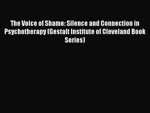 Read The Voice of Shame: Silence and Connection in Psychotherapy (Gestalt Institute of Cleveland