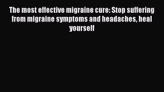 Read The most effective migraine cure: Stop suffering from migraine symptoms and headaches