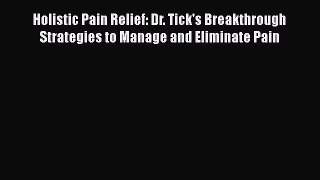 Read Holistic Pain Relief: Dr. Tick's Breakthrough Strategies to Manage and Eliminate Pain