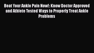 Download Beat Your Ankle Pain Now!: Know Doctor Approved and Athlete Tested Ways to Properly