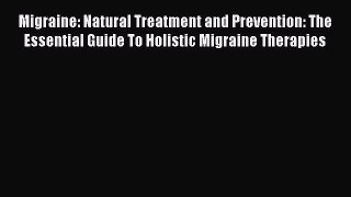 Read Migraine: Natural Treatment and Prevention: The Essential Guide To Holistic Migraine Therapies