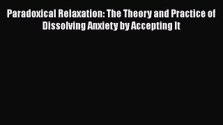 Read Paradoxical Relaxation: The Theory and Practice of Dissolving Anxiety by Accepting It