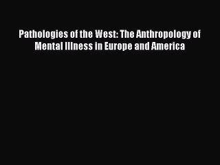 Download Pathologies of the West: The Anthropology of Mental Illness in Europe and America