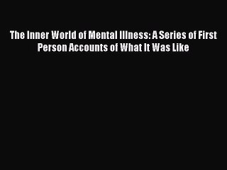 Read The Inner World of Mental Illness: A Series of First Person Accounts of What It Was Like