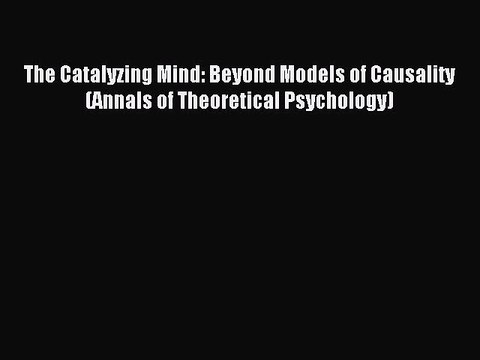 Read The Catalyzing Mind: Beyond Models of Causality (Annals of Theoretical Psychology) Ebook
