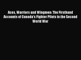 Read Books Aces Warriors and Wingmen: The Firsthand Accounts of Canada's Fighter Pilots in