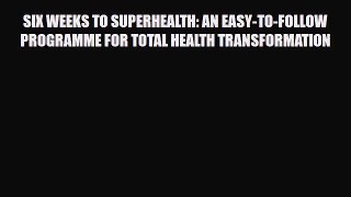 Download SIX WEEKS TO SUPERHEALTH: AN EASY-TO-FOLLOW PROGRAMME FOR TOTAL HEALTH TRANSFORMATION