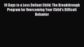 Read 10 Days to a Less Defiant Child: The Breakthrough Program for Overcoming Your Child's