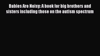 Read Babies Are Noisy: A book for big brothers and sisters including those on the autism spectrum