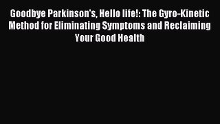 [Download] Goodbye Parkinson's Hello life!: The Gyro-Kinetic Method for Eliminating Symptoms
