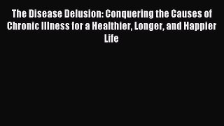 [Download] The Disease Delusion: Conquering the Causes of Chronic Illness for a Healthier Longer