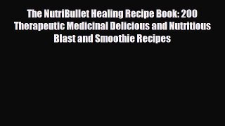 Read The NutriBullet Healing Recipe Book: 200 Therapeutic Medicinal Delicious and Nutritious