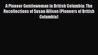 Read Books A Pioneer Gentlewoman in British Columbia: The Recollections of Susan Allison (Pioneers