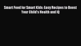 [Download] Smart Food for Smart Kids: Easy Recipes to Boost Your Child's Health and IQ Read