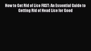 [Download] How to Get Rid of Lice FAST: An Essential Guide to Getting Rid of Head Lice for