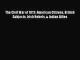 Download Books The Civil War of 1812: American Citizens British Subjects Irish Rebels & Indian