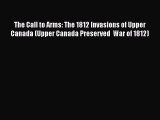 Read Books The Call to Arms: The 1812 Invasions of Upper Canada (Upper Canada Preserved  War