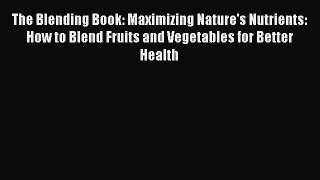 [PDF] The Blending Book: Maximizing Nature's Nutrients: How to Blend Fruits and Vegetables