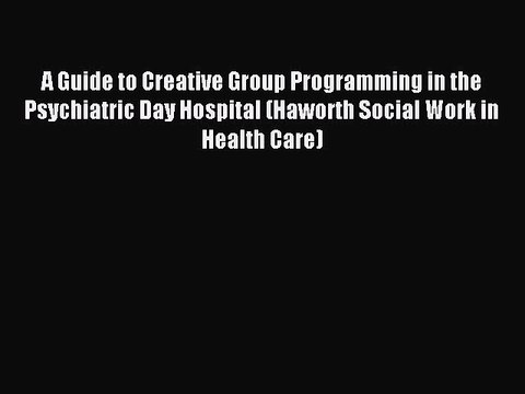Download A Guide to Creative Group Programming in the Psychiatric Day Hospital (Haworth Social
